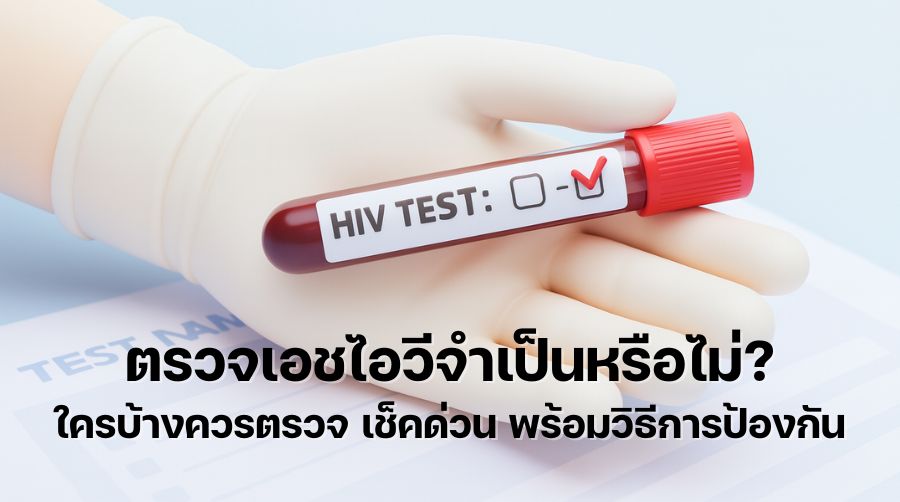 ตรวจเอชไอวี จำเป็นหรือไม่ ใครบ้างควรตรวจ เช็คด่วน พร้อมวิธีการป้องกัน